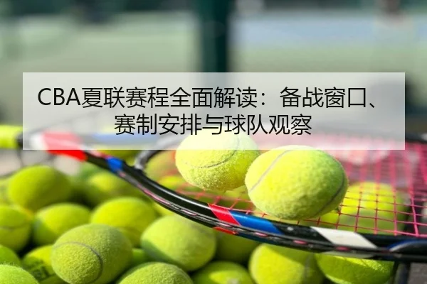 CBA夏联赛程全面解读：备战窗口、赛制安排与球队观察