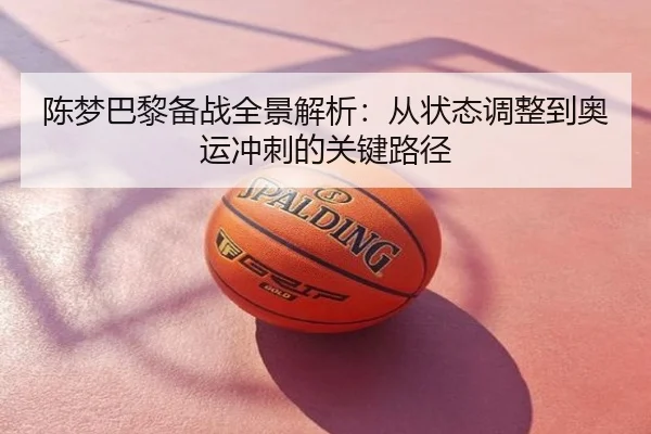 陈梦巴黎备战全景解析：从状态调整到奥运冲刺的关键路径