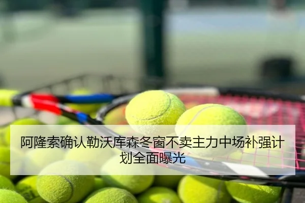 阿隆索确认勒沃库森冬窗不卖主力中场补强计划全面曝光