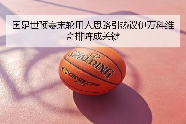 国足世预赛末轮用人思路引热议伊万科维奇排阵成关键