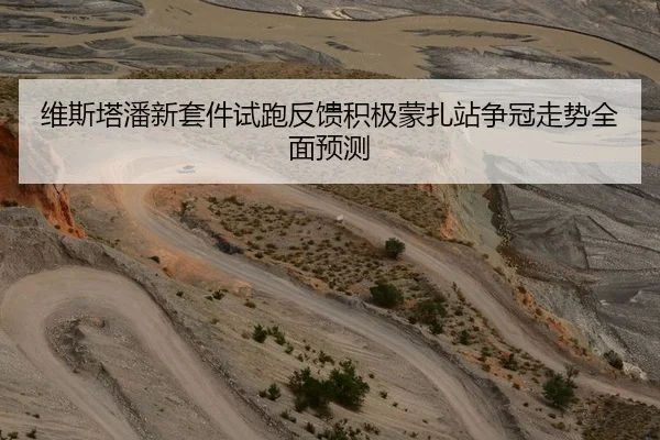 维斯塔潘新套件试跑反馈积极蒙扎站争冠走势全面预测