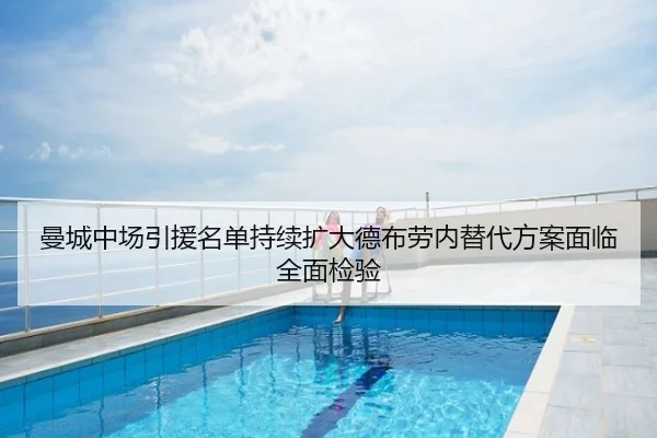 曼城中场引援名单持续扩大德布劳内替代方案面临全面检验