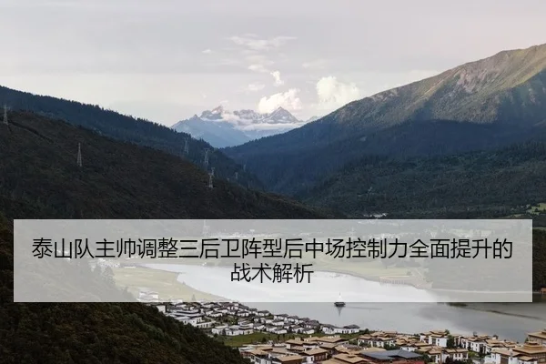泰山队主帅调整三后卫阵型后中场控制力全面提升的战术解析