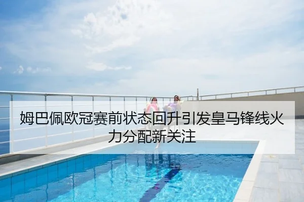 姆巴佩欧冠赛前状态回升引发皇马锋线火力分配新关注