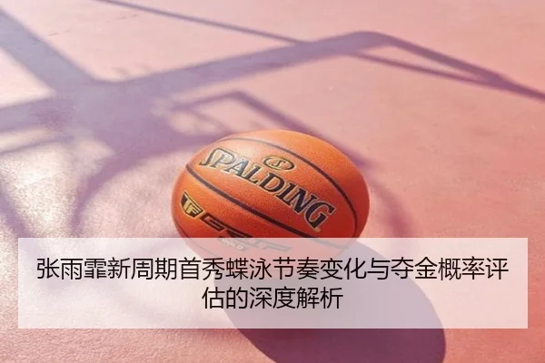 张雨霏新周期首秀蝶泳节奏变化与夺金概率评估的深度解析